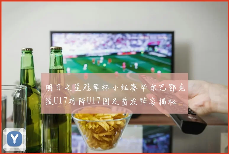 明日之星冠军杯小组赛毕尔巴鄂竞技U17对阵U17国足首发阵容揭秘