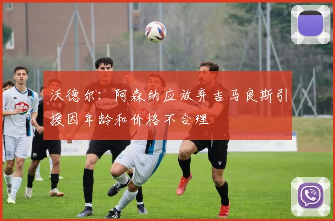 沃德尔：阿森纳应放弃吉马良斯引援因年龄和价格不合理