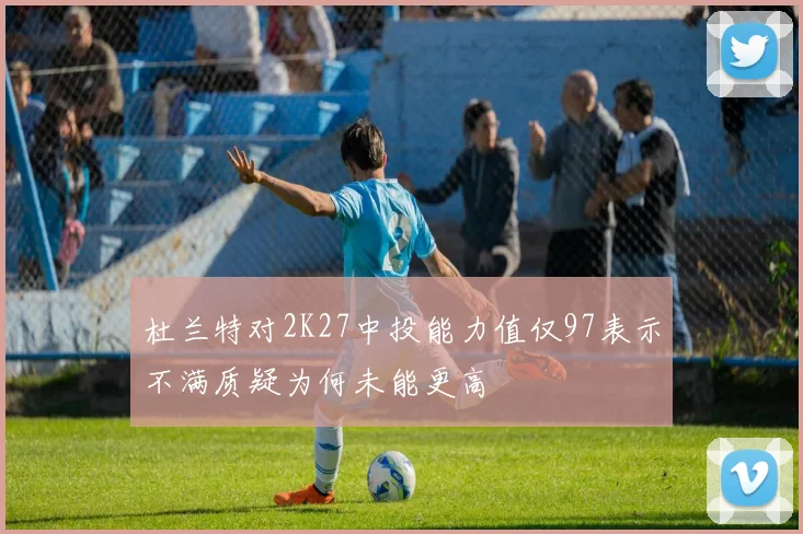 杜兰特对2K27中投能力值仅97表示不满质疑为何未能更高