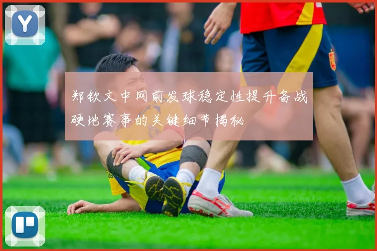 郑钦文中网前发球稳定性提升备战硬地赛事的关键细节揭秘