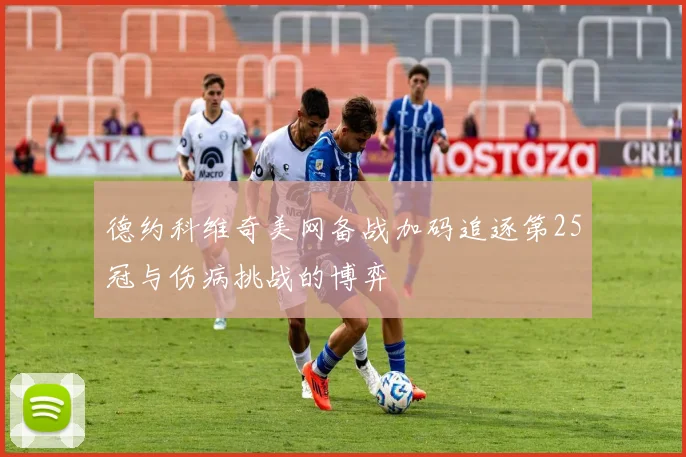德约科维奇美网备战加码追逐第25冠与伤病挑战的博弈