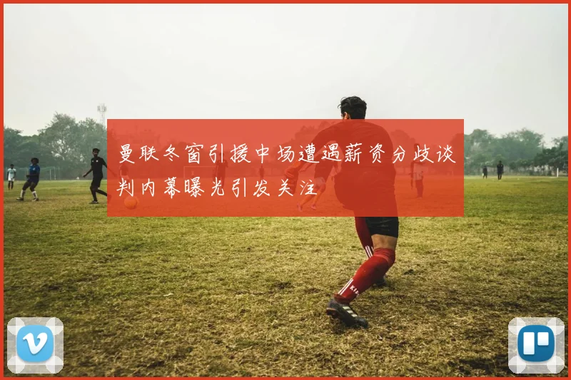 曼联冬窗引援中场遭遇薪资分歧谈判内幕曝光引发关注