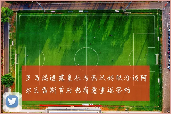 罗马诺透露皇社与西汉姆联洽谈阿尔瓦雷斯贾府也有意重返签约