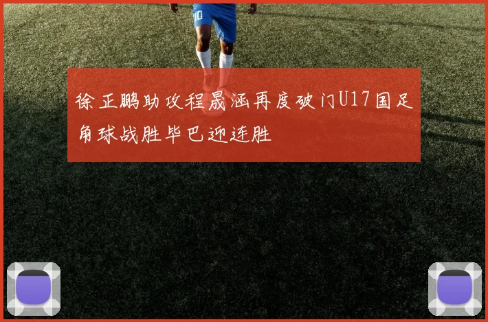 徐正鹏助攻程晟涵再度破门U17国足角球战胜毕巴迎连胜