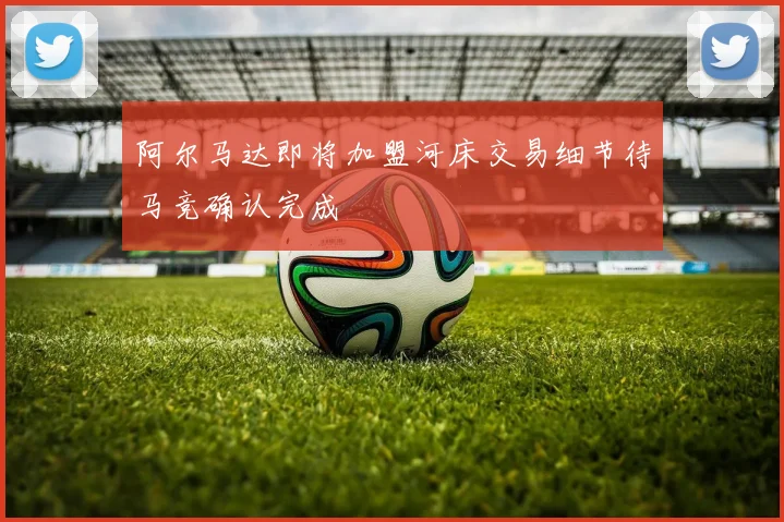 阿尔马达即将加盟河床交易细节待马竞确认完成