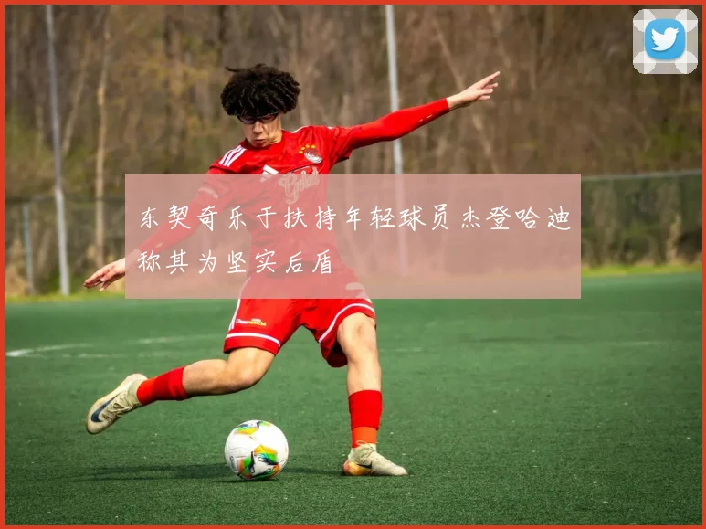 东契奇乐于扶持年轻球员杰登哈迪称其为坚实后盾