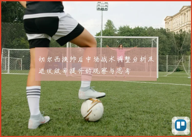 切尔西换帅后中场战术调整分析及进攻效率提升的观察与思考