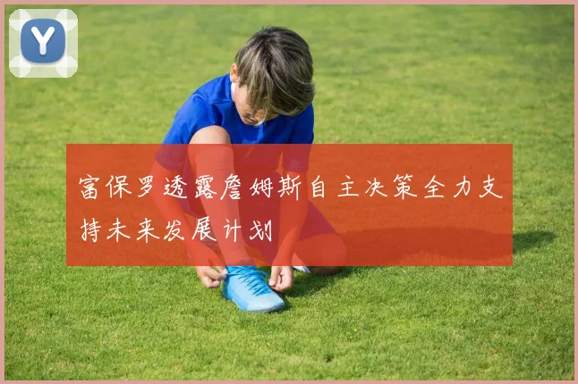 富保罗透露詹姆斯自主决策全力支持未来发展计划