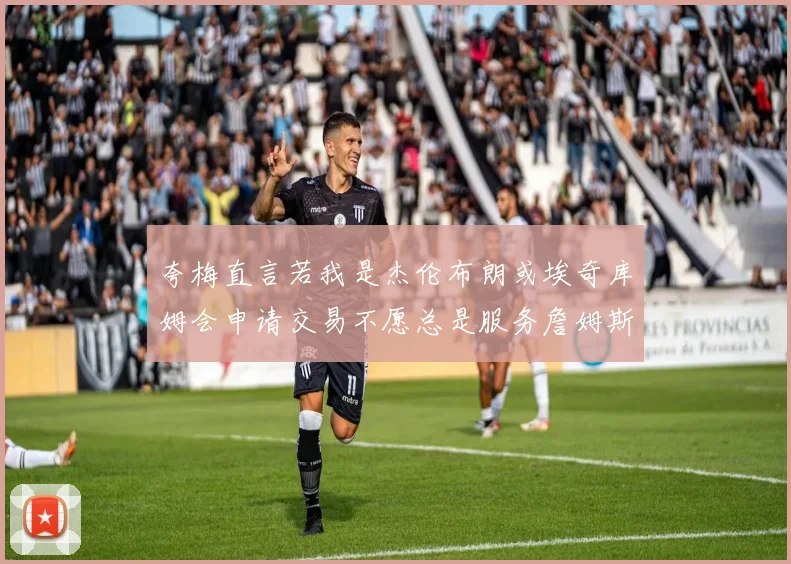 夸梅直言若我是杰伦布朗或埃奇库姆会申请交易不愿总是服务詹姆斯