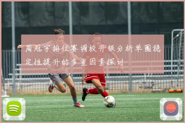 周冠宇排位赛调校升级分析单圈稳定性提升的多重因素探讨
