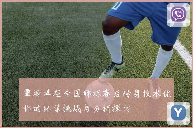 覃海洋在全国锦标赛后转身技术优化的纪录挑战与分析探讨