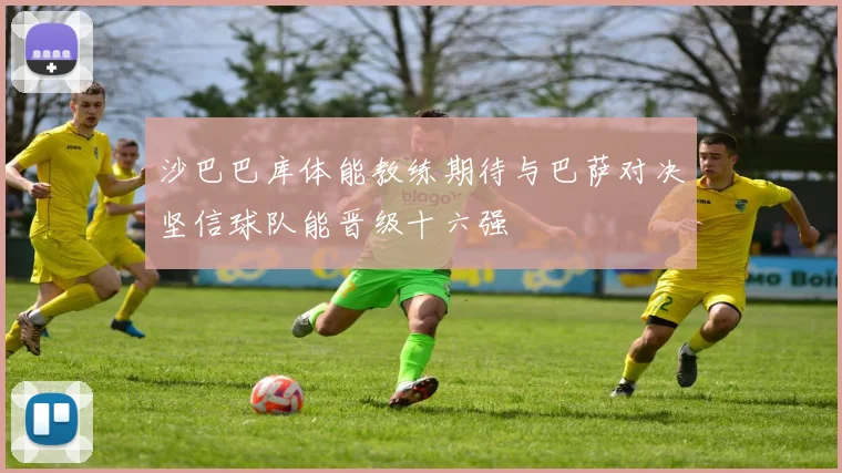 沙巴巴库体能教练期待与巴萨对决坚信球队能晋级十六强